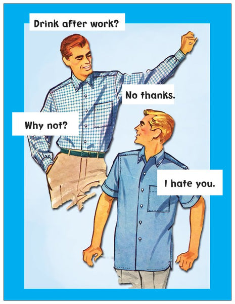 Drink after work?  No thanks.  Why not?  Because I hate you..-- Blank - multi purpose